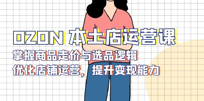 OZON 本土店运营课，掌握商品走价与选品逻辑，优化店铺运营，提升变现能力-七七项目网