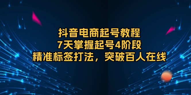 抖音电商起号教程，7天掌握起号4阶段，精准标签打法，突破百人在线-七七项目网