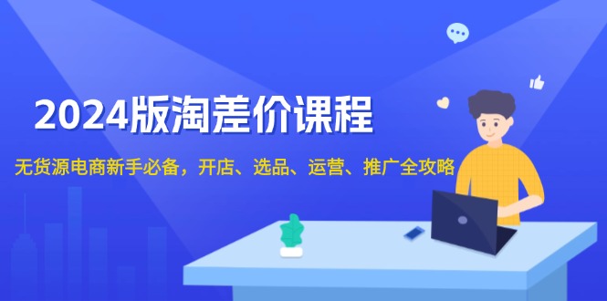 2024版淘差价课程，无货源电商新手必备，开店、选品、运营、推广全攻略-七七项目网