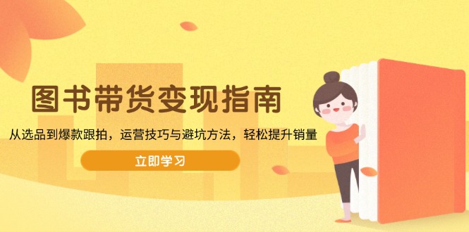 图书带货变现指南，从选品到爆款跟拍，运营技巧与避坑方法，轻松提升销量-七七项目网