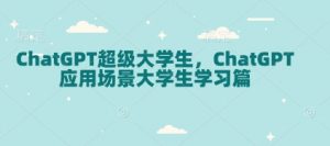 ChatGPT超级大学生，ChatGPT 应用场景大学生学习篇-七七项目网