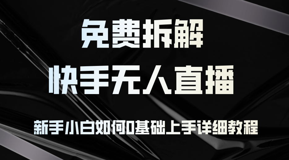 免费拆解：快手无人直播，新手小白如何0基础上手，详细教程-七七项目网
