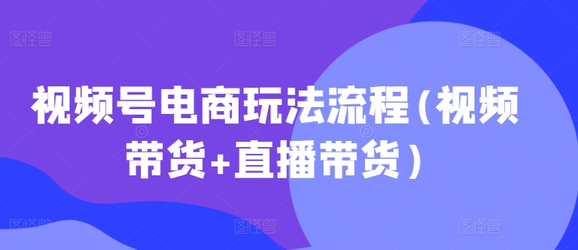 视频号电商玩法流程，视频带货+直播带货【更新2025年1月】-七七项目网