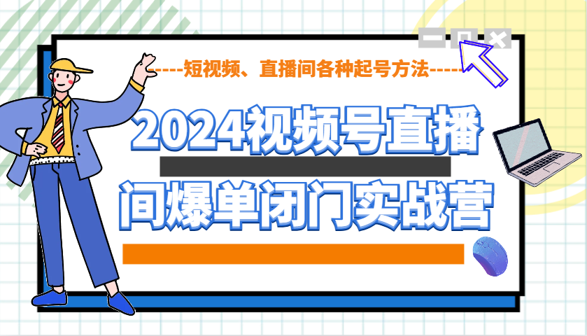2024视频号直播间爆单闭门实战营，教你如何做视频号，短视频、直播间各种起号方法-七七项目网