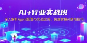 AI+行业实战班，深入解析Agent配置与实战应用，快速掌握AI落地技巧-七七项目网