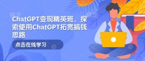 ChatGPT变现精英班，探索使用ChatGPT拓宽搞钱思路-七七项目网