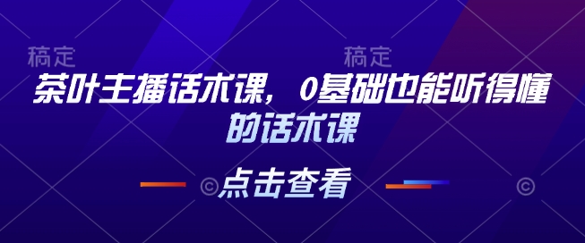 茶叶主播话术课，0基础也能听得懂的话术课-七七项目网