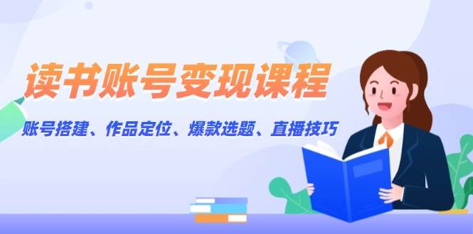 读书账号变现课程：账号搭建、作品定位、爆款选题、直播技巧-七七项目网