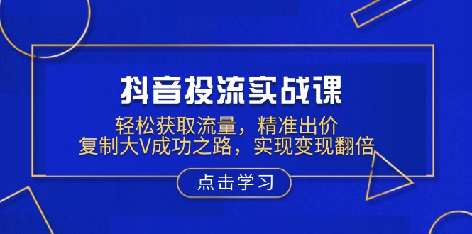 抖音投流实战课，轻松获取流量，精准出价，复制大V成功之路，实现变现翻倍-七七项目网