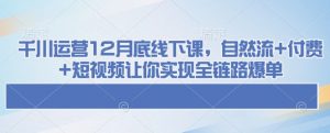 千川运营12月底线下课，自然流+付费+短视频让你实现全链路爆单-七七项目网