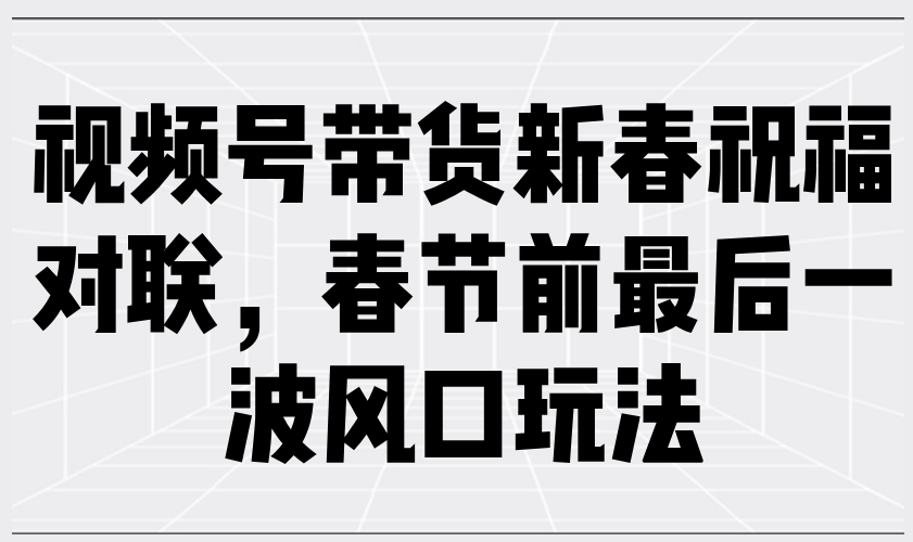 视频号带货新春祝福对联，春节前最后一波风口玩法-七七项目网