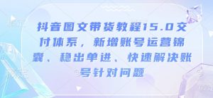 抖音图文带货教程15.0交付体系,新增账号运营锦囊、稳出单进、快速解决账号针对问题-七七项目网