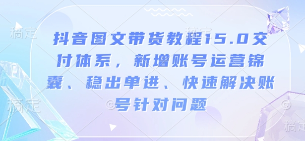 抖音图文带货教程15.0交付体系，新增账号运营锦囊、稳出单进、快速解决账号针对问题-七七项目网
