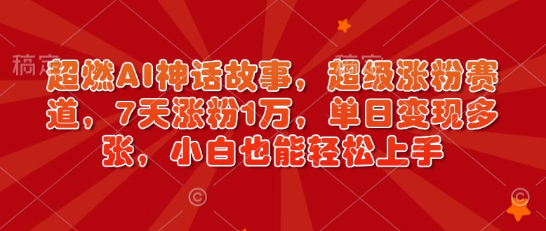 超燃AI神话故事，超级涨粉赛道，7天涨粉1万，单日变现多张，小白也能轻松上手(附详细教程)-七七项目网