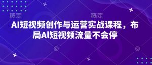 AI短视频创作与运营实战课程，布局Al短视频流量不会停-七七项目网