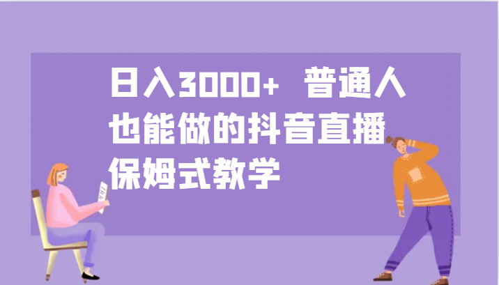 日入3000+ 普通人也能做的抖音直播 保姆式教学-七七项目网
