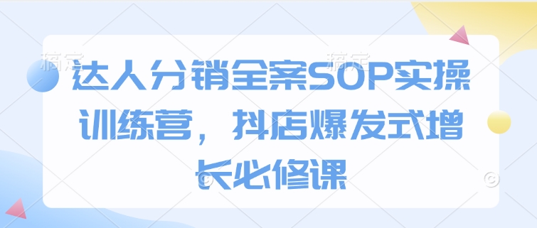 达人分销全案SOP实操训练营，抖店爆发式增长必修课-七七项目网