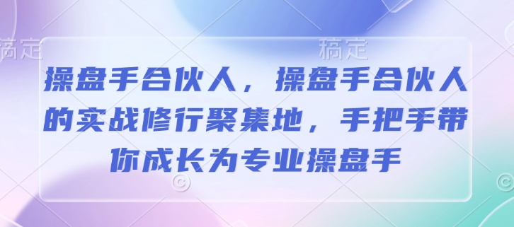 操盘手合伙人，操盘手合伙人的实战修行聚集地，手把手带你成长为专业操盘手-七七项目网