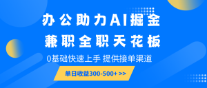 办公助力AI掘金，兼职全职天花板，0基础快速上手，单日收益300-500+-七七项目网