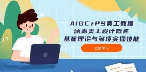 AIGC+PS美工教程:涵盖美工设计概述、基础理论与多项实操技能-七七项目网