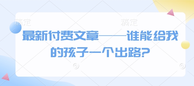 最新付费文章——谁能给我的孩子一个出路?-七七项目网