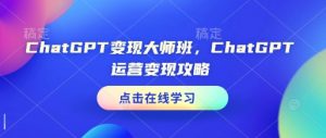 ChatGPT变现大师班，ChatGPT运营变现攻略-七七项目网