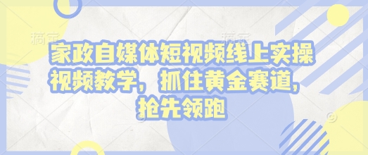 家政自媒体短视频线上实操视频教学，抓住黄金赛道，抢先领跑!-七七项目网