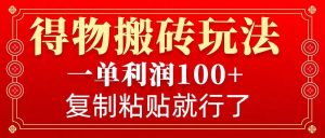得物搬砖无门槛玩法，一单利润100+，无脑操作会复制粘贴就行-七七项目网
