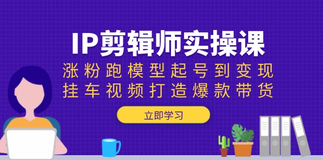 IP剪辑师实操课：涨粉跑模型起号到变现，挂车视频打造爆款带货-七七项目网