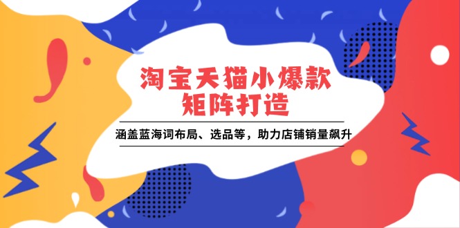 淘宝天猫小爆款矩阵打造：涵盖蓝海词布局、选品等，助力店铺销量飙升-七七项目网