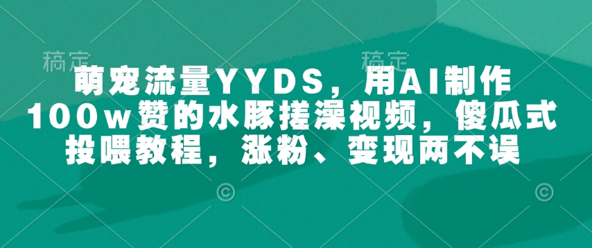 萌宠流量YYDS，用AI制作100w赞的水豚搓澡视频，傻瓜式投喂教程，涨粉、变现两不误-七七项目网