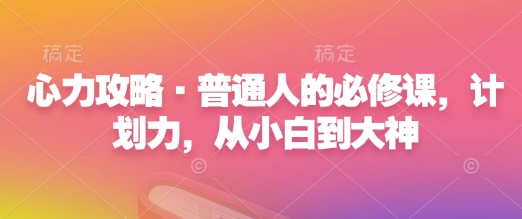 心力攻略·普通人的必修课，计划力，从小白到大神-七七项目网