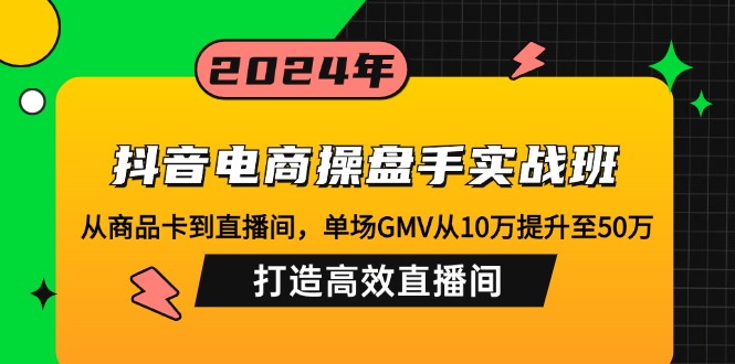 抖音电商操盘手实战班：从商品卡到直播间，单场GMV从10万提升至50万，…-七七项目网