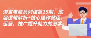 淘宝电商系列课第15期,底层逻辑解析+核心操作教程,运营、推广提升能力的必学课程+配套资料-七七项目网