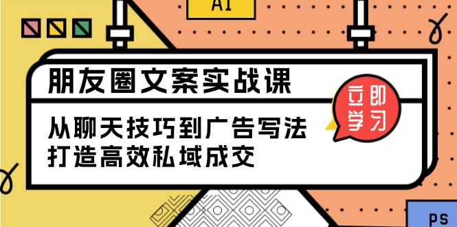朋友圈文案实战课：从聊天技巧到广告写法，打造高效私域成交-七七项目网