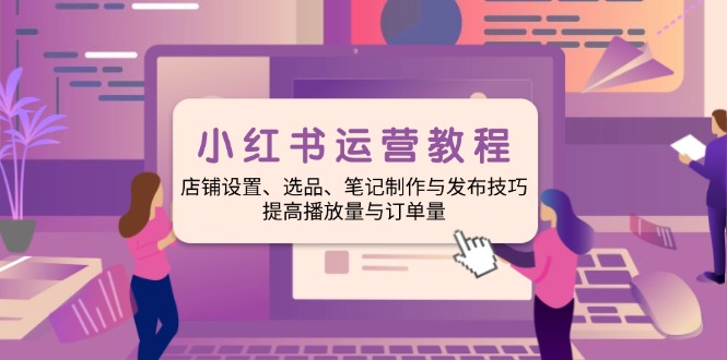 小红书运营教程：店铺设置、选品、笔记制作与发布技巧、提高播放量与订…-七七项目网