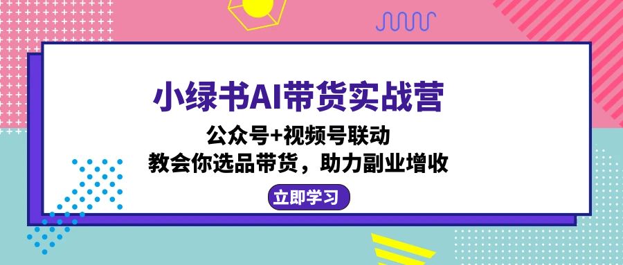 小绿书AI带货实战营：公众号+视频号联动，教会你选品带货，助力副业增收-七七项目网