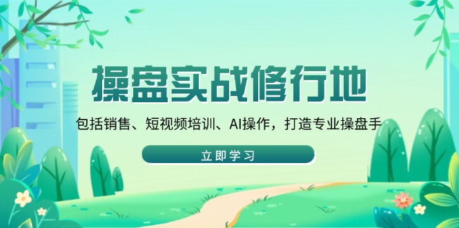 操盘实战修行地：包括销售、短视频培训、AI操作，打造专业操盘手-七七项目网