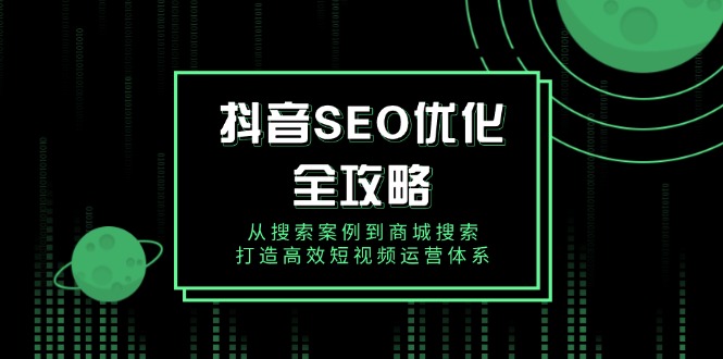抖音 SEO优化全攻略，从搜索案例到商城搜索，打造高效短视频运营体系-七七项目网