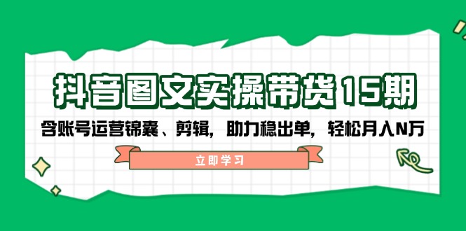 抖音 图文实操带货15期，含账号运营锦囊、剪辑，助力稳出单，轻松月入N万-七七项目网