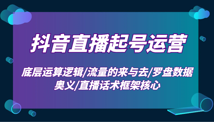抖音直播起号运营：底层运算逻辑/流量的来与去/罗盘数据奥义/直播话术框架核心-七七项目网