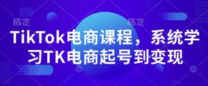 TikTok电商课程,系统学习TK电商起号到变现-七七项目网