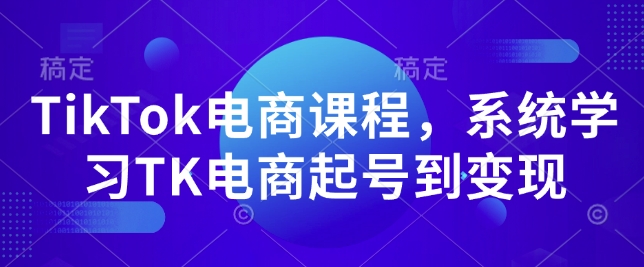 TikTok电商课程，​系统学习TK电商起号到变现-七七项目网