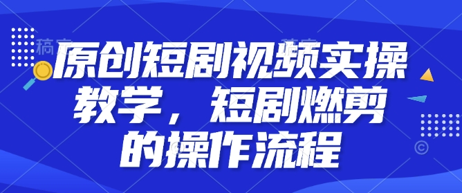 原创短剧视频实操教学，短剧燃剪的操作流程-七七项目网