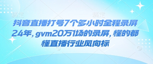 抖音直播打号7个多小时全程录屏24年，gvm20万1场的录屏，懂的都懂直播行业风向标-七七项目网