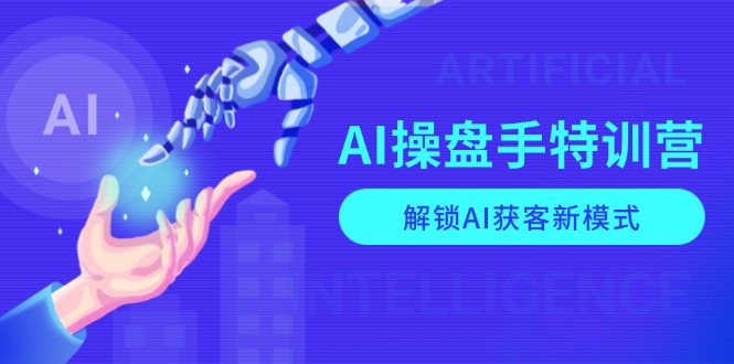 AI-操盘手特训营，解锁AI获客新模式，全面掌握AI商业应用与提示词技巧-七七项目网