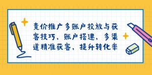 竞价推广多账户投放与获客技巧,账户搭建,多渠道精准获客,提升转化率-七七项目网