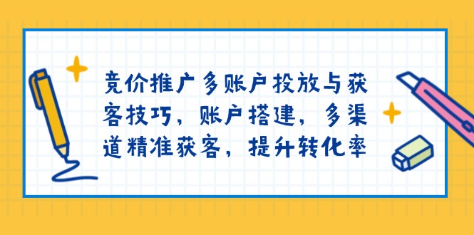 竞价推广多账户投放与获客技巧，账户搭建，多渠道精准获客，提升转化率-七七项目网