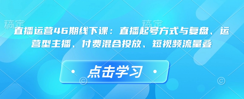 直播运营46期线下课：直播起号方式与复盘、运营型主播、付费混合投放、短视频流量叠-七七项目网