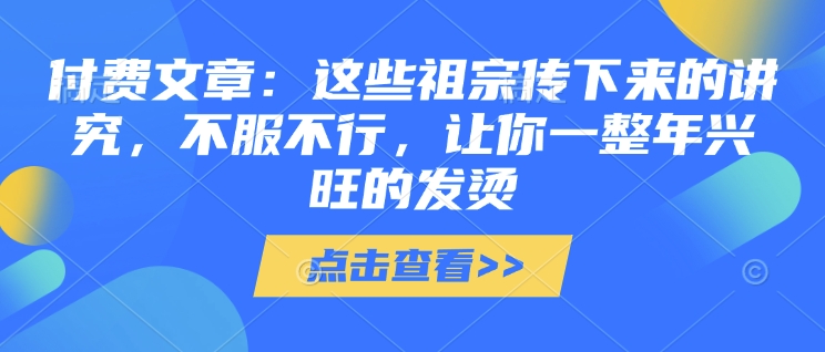 付费文章：这些祖宗传下来的讲究，不服不行，让你一整年兴旺的发烫!(全文收藏)-七七项目网